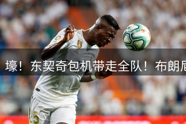 壕！东契奇包机带走全队！布朗尼也去了！