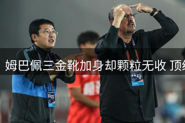 姆巴佩三金靴加身却颗粒无收 顶级射手为何难成冠军领袖？