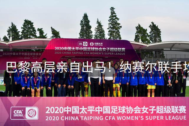 巴黎高层亲自出马！纳赛尔联手坎波斯主导巴尔科拉转会关键谈判