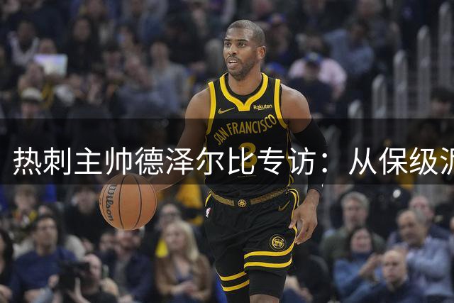 热刺主帅德泽尔比专访：从保级泥潭到豪门重建的浴火重生