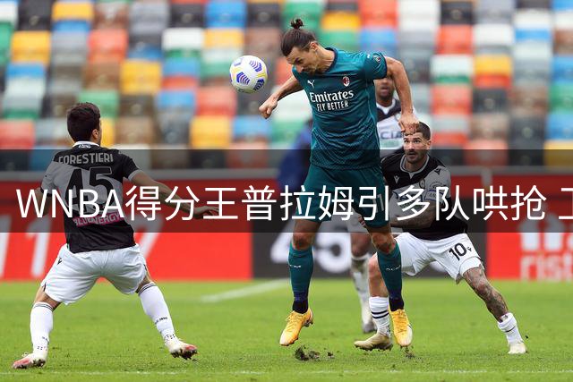 WNBA得分王普拉姆引多队哄抢 卫冕冠军神秘人或成最大赢家